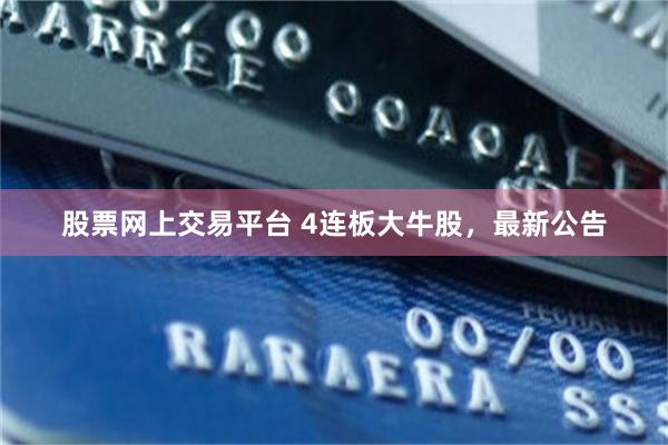 股票网上交易平台 4连板大牛股，最新公告