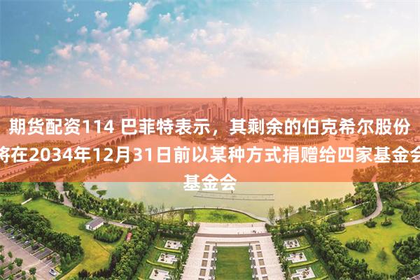 期货配资114 巴菲特表示，其剩余的伯克希尔股份将在2034年12月31日前以某种方式捐赠给四家基金会