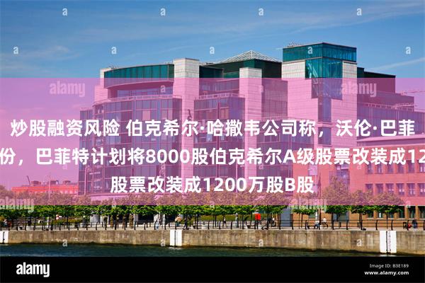炒股融资风险 伯克希尔·哈撒韦公司称，沃伦·巴菲特将转换股份，巴菲特计划将8000股伯克希尔A级股票改装成1200万股B股