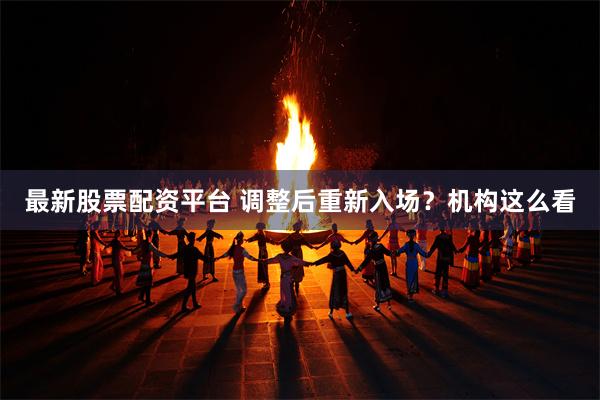 最新股票配资平台 调整后重新入场？机构这么看