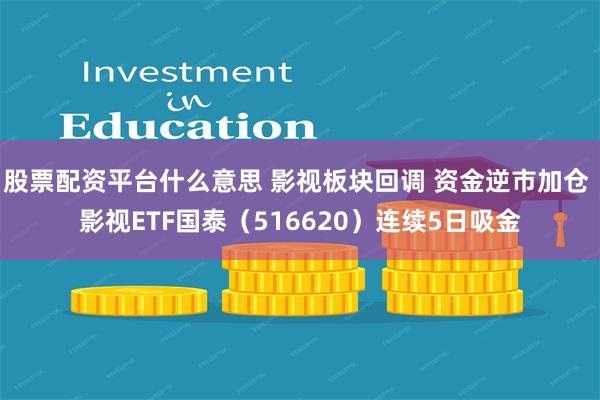 股票配资平台什么意思 影视板块回调 资金逆市加仓 影视ETF国泰（516620）连续5日吸金