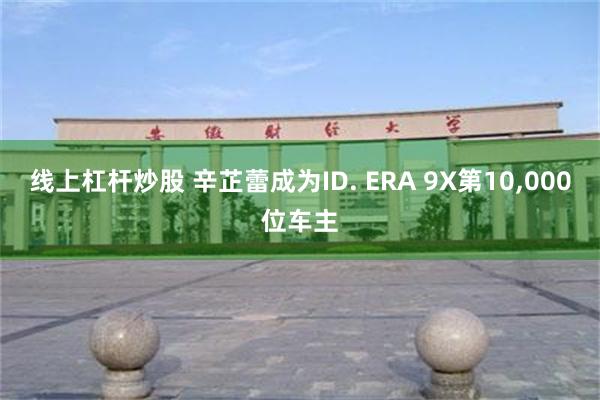 线上杠杆炒股 辛芷蕾成为ID. ERA 9X第10,000位车主