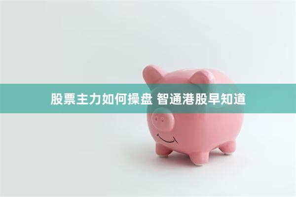 股票主力如何操盘 智通港股早知道
