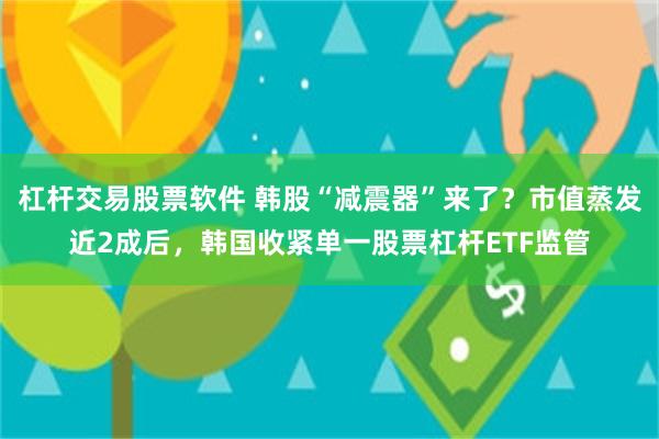 杠杆交易股票软件 韩股“减震器”来了？市值蒸发近2成后，韩国收紧单一股票杠杆ETF监管