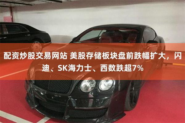 配资炒股交易网站 美股存储板块盘前跌幅扩大，闪迪、SK海力士、西数跌超7%