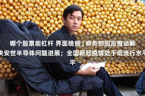 哪个股票能杠杆 界面晚报 | 商务部回应推动解决安世半导体问题进展;全国新冠疫情处于低流行水平
