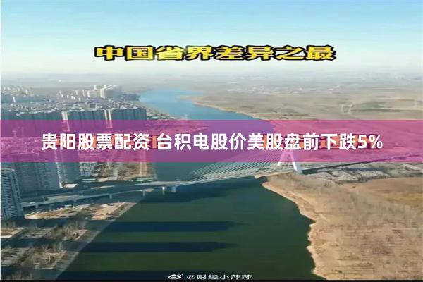 贵阳股票配资 台积电股价美股盘前下跌5%