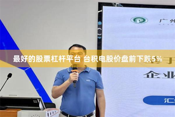 最好的股票杠杆平台 台积电股价盘前下跌5%