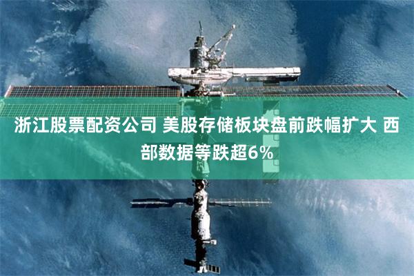 浙江股票配资公司 美股存储板块盘前跌幅扩大 西部数据等跌超6%