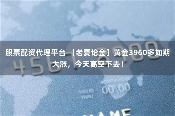 股票配资代理平台 【老夏论金】黄金3960多如期大涨,今天高空下去!