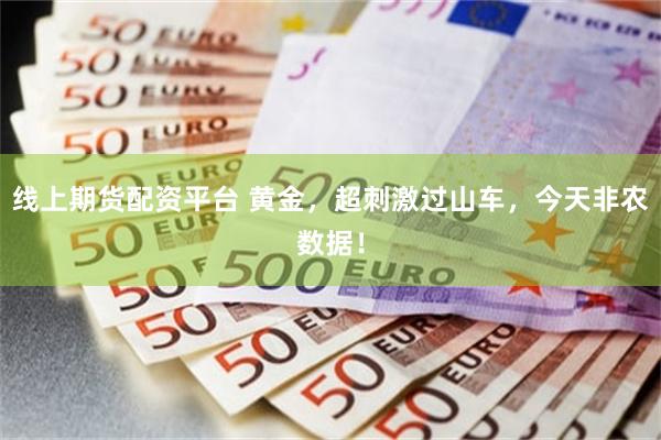线上期货配资平台 黄金,超刺激过山车,今天非农数据!