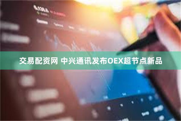 交易配资网 中兴通讯发布OEX超节点新品