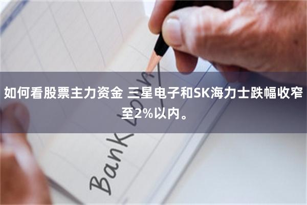如何看股票主力资金 三星电子和SK海力士跌幅收窄至2%以内。
