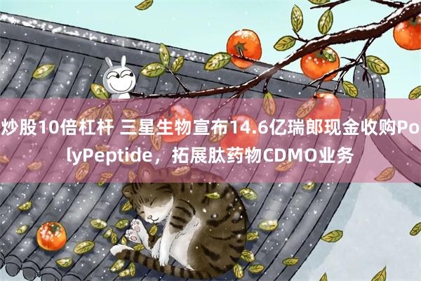 炒股10倍杠杆 三星生物宣布14.6亿瑞郎现金收购PolyPeptide,拓展肽药物CDMO业务