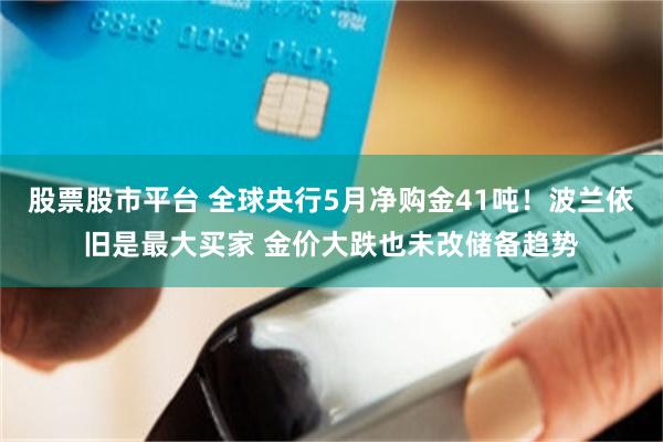 股票股市平台 全球央行5月净购金41吨！波兰依旧是最大买家 金价大跌也未改储备趋势