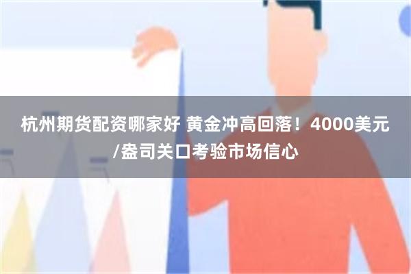 杭州期货配资哪家好 黄金冲高回落！4000美元/盎司关口考验市场信心