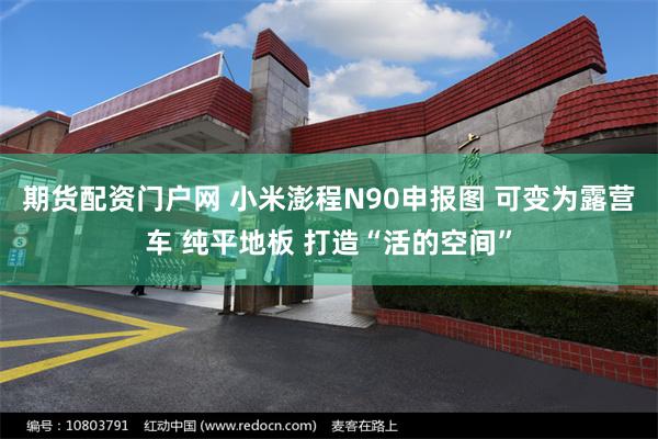 期货配资门户网 小米澎程N90申报图 可变为露营车 纯平地板 打造“活的空间”