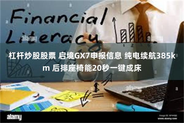 杠杆炒股股票 启境GX7申报信息 纯电续航385km 后排座椅能20秒一键成床