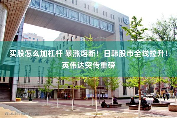 买股怎么加杠杆 暴涨熔断！日韩股市全线拉升！英伟达突传重磅