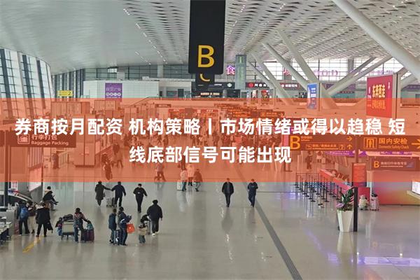 券商按月配资 机构策略丨市场情绪或得以趋稳 短线底部信号可能出现