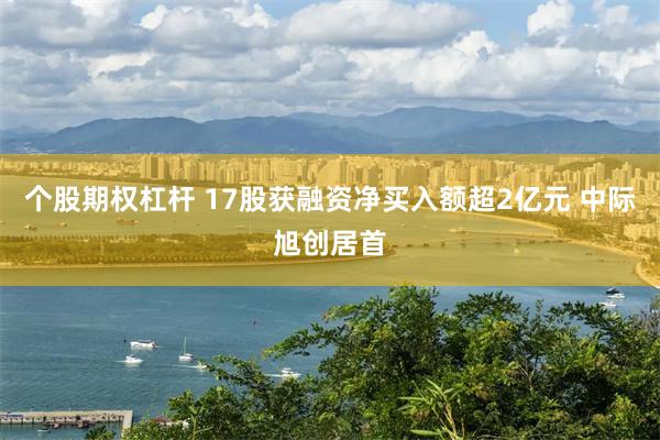 个股期权杠杆 17股获融资净买入额超2亿元 中际旭创居首