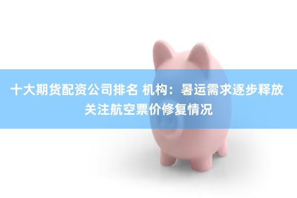 十大期货配资公司排名 机构：暑运需求逐步释放 关注航空票价修复情况