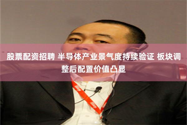 股票配资招聘 半导体产业景气度持续验证 板块调整后配置价值凸显