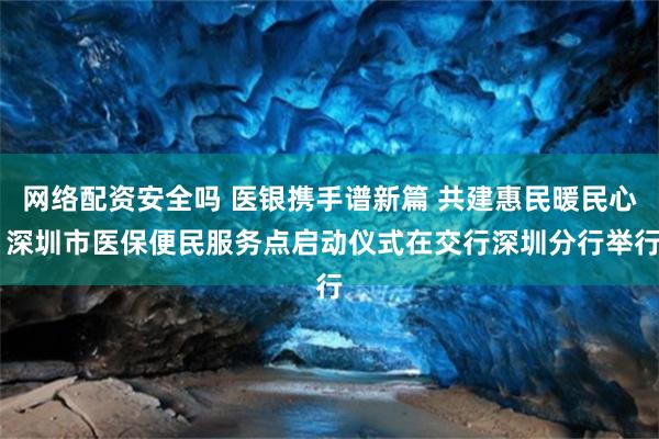 网络配资安全吗 医银携手谱新篇 共建惠民暖民心 深圳市医保便民服务点启动仪式在交行深圳分行举行