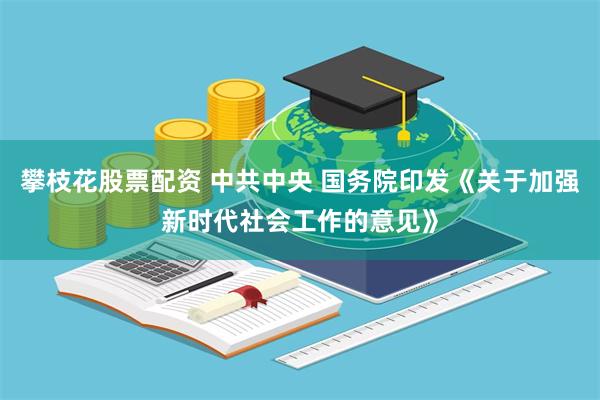 攀枝花股票配资 中共中央 国务院印发《关于加强新时代社会工作的意见》