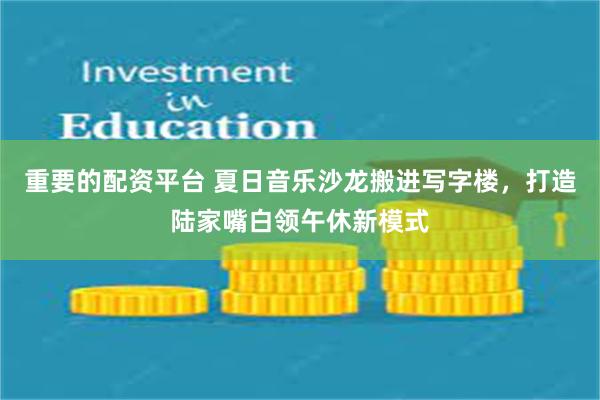 重要的配资平台 夏日音乐沙龙搬进写字楼，打造陆家嘴白领午休新模式