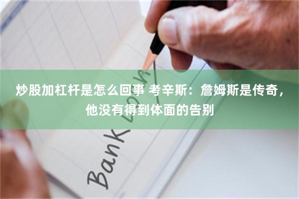 炒股加杠杆是怎么回事 考辛斯：詹姆斯是传奇，他没有得到体面的告别