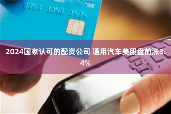 2024国家认可的配资公司 通用汽车美股盘前涨3.4%