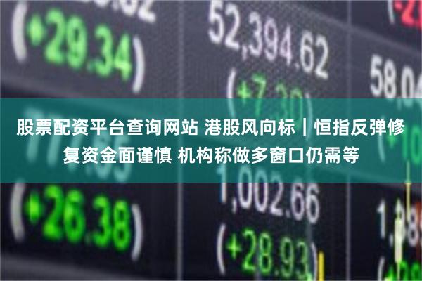 股票配资平台查询网站 港股风向标｜恒指反弹修复资金面谨慎 机构称做多窗口仍需等