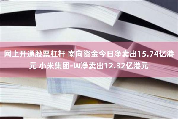 网上开通股票杠杆 南向资金今日净卖出15.74亿港元 小米集团-W净卖出12.32亿港元
