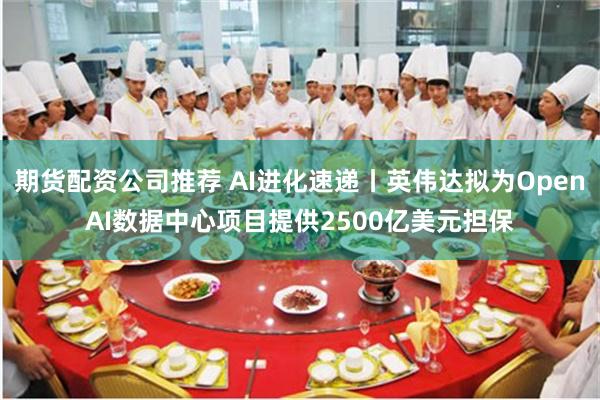 期货配资公司推荐 AI进化速递丨英伟达拟为OpenAI数据中心项目提供2500亿美元担保