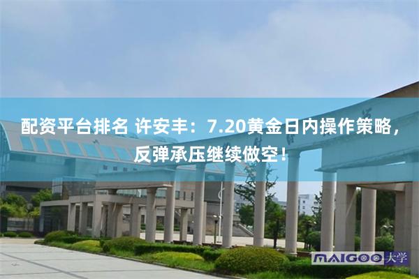 配资平台排名 许安丰：7.20黄金日内操作策略，反弹承压继续做空！