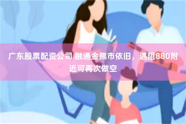 广东股票配资公司 融通金熊市依旧，遇阻880附近可再次做空