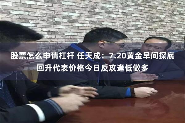 股票怎么申请杠杆 任天成：7.20黄金早间探底回升代表价格今日反攻逢低做多