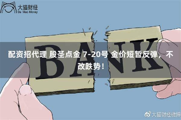 配资招代理 股圣点金 7-20号 金价短暂反弹，不改跌势！