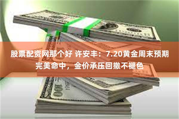 股票配资网那个好 许安丰：7.20黄金周末预期完美命中，金价承压回撤不褪色