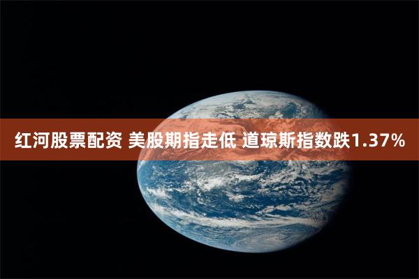 红河股票配资 美股期指走低 道琼斯指数跌1.37%