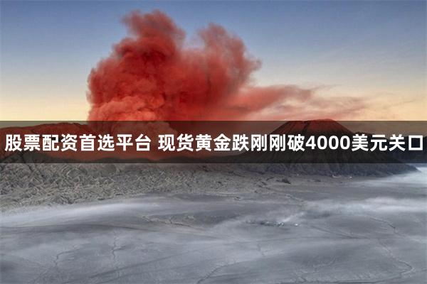 股票配资首选平台 现货黄金跌刚刚破4000美元关口