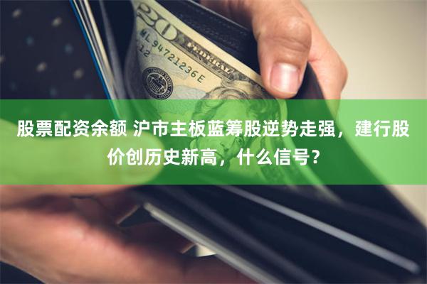 股票配资余额 沪市主板蓝筹股逆势走强，建行股价创历史新高，什么信号？