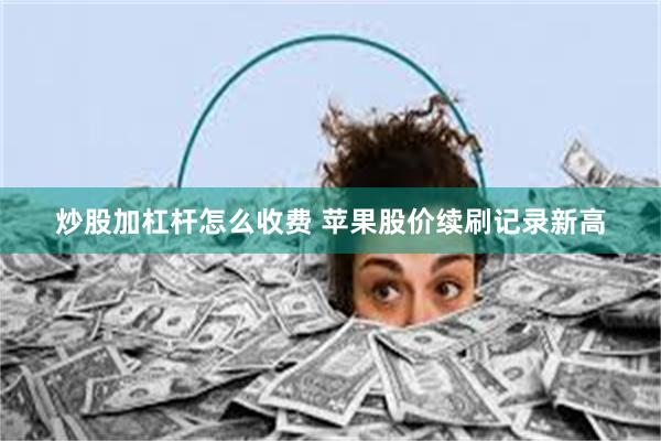 炒股加杠杆怎么收费 苹果股价续刷记录新高