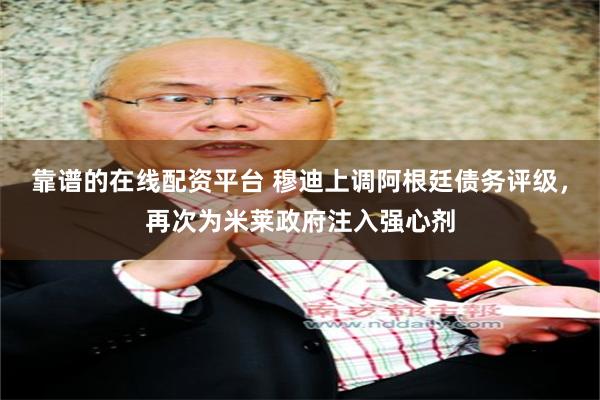 靠谱的在线配资平台 穆迪上调阿根廷债务评级，再次为米莱政府注入强心剂