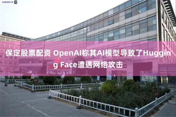 保定股票配资 OpenAI称其AI模型导致了Hugging Face遭遇网络攻击