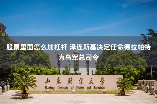 股票里面怎么加杠杆 泽连斯基决定任命德拉帕特为乌军总司令