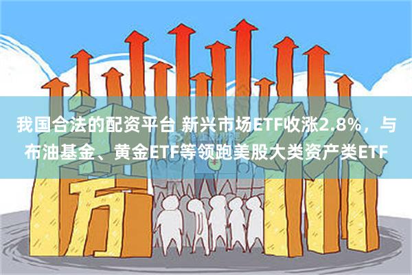我国合法的配资平台 新兴市场ETF收涨2.8%，与布油基金、黄金ETF等领跑美股大类资产类ETF