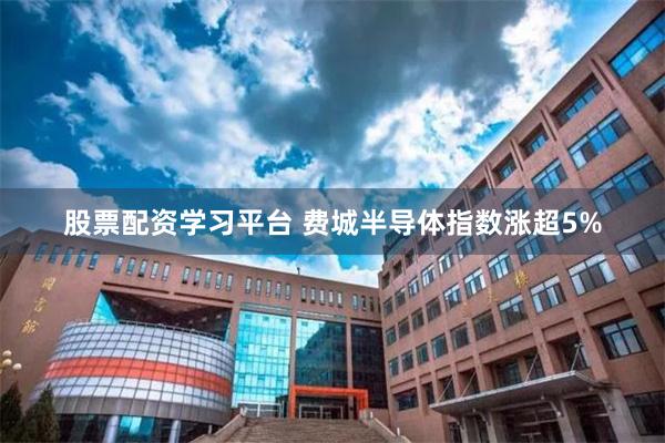 股票配资学习平台 费城半导体指数涨超5%