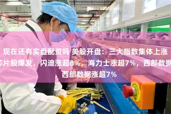 现在还有实盘配资吗 美股开盘：三大指数集体上涨，存储芯片股爆发，闪迪涨超8%，海力士涨超7%，西部数据涨超7%